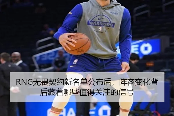 RNG无畏契约新名单公布后，阵容变化背后藏着哪些值得关注的信号